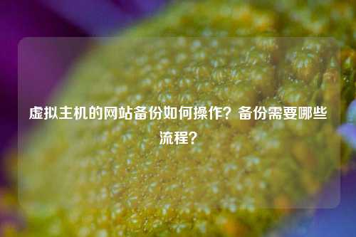 虚拟主机的网站备份如何操作？备份需要哪些流程？