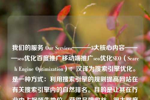 我们的服务 Our Services———3大核心内容———seo优化百度推广移动端推广seo优化SEO（Search Engine Optimization）：汉译为搜索引擎优化。是一种方式：利用搜索引擎的规则提高网站在有关搜索引擎内的自然排名。目的是让其在行业内占据领先地位，获得品牌收益。很大程度上是网站经营者的一种商业行为，将自己或自己公司的排名前移。了解详情 +全网营销网站优化关键词优化单
