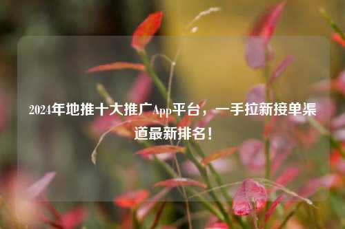 2024年地推十大推广App平台，一手拉新接单渠道最新排名！