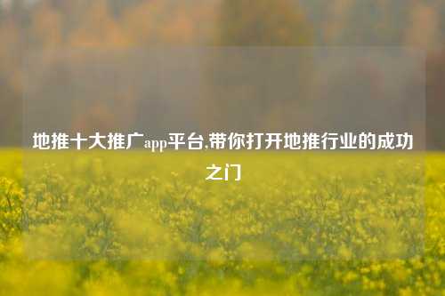 地推十大推广app平台,带你打开地推行业的成功之门