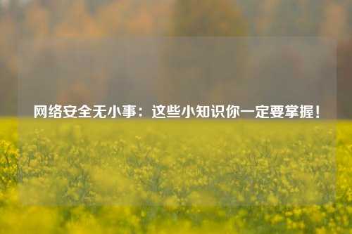 网络安全无小事：这些小知识你一定要掌握！