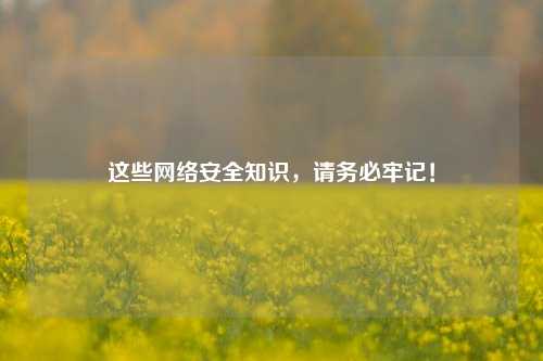 这些网络安全知识，请务必牢记！