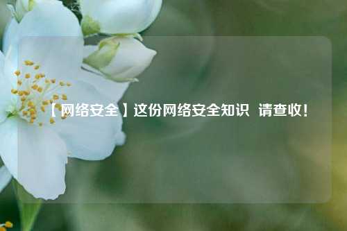【网络安全】这份网络安全知识  请查收！