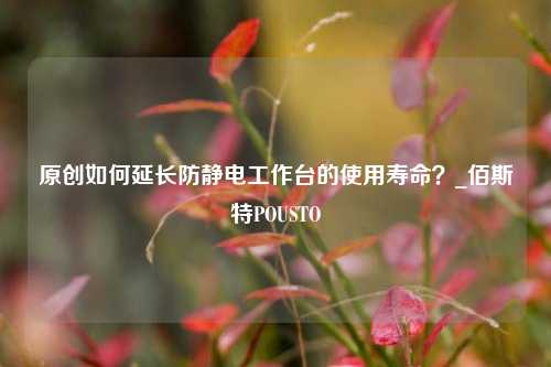 原创如何延长防静电工作台的使用寿命？_佰斯特POUSTO