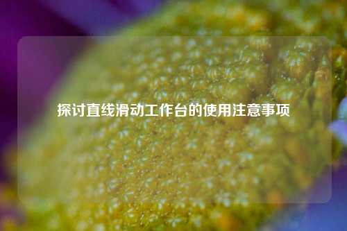 探讨直线滑动工作台的使用注意事项
