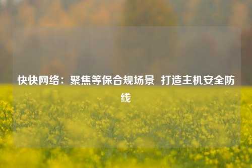 快快网络：聚焦等保合规场景  打造主机安全防线