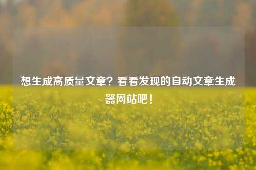 想生成高质量文章？看看发现的自动文章生成器网站吧！