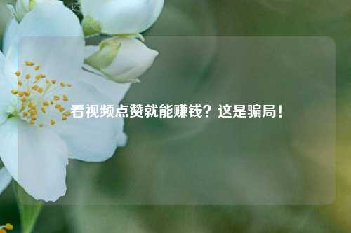 看视频点赞就能赚钱？这是骗局！