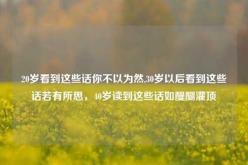 20岁看到这些话你不以为然,30岁以后看到这些话若有所思，40岁读到这些话如醍醐灌顶