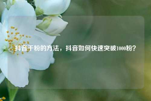 抖音千粉的方法，抖音如何快速突破1000粉？